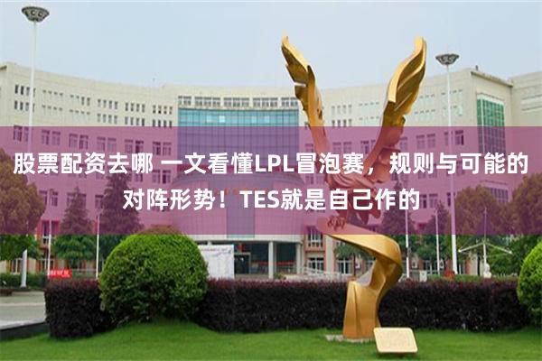 股票配资去哪 一文看懂LPL冒泡赛，规则与可能的对阵形势！TES就是自己作的