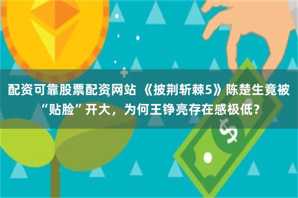 配资可靠股票配资网站 《披荆斩棘5》陈楚生竟被“贴脸”开大，为何王铮亮存在感极低？